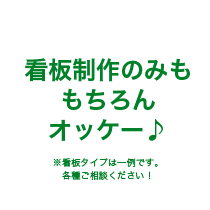 看板制作のみももちろんオッケー♪ | ※看板タイプは一例です。各種ご相談ください！